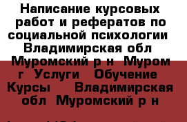 Написание курсовых работ и рефератов по социальной психологии - Владимирская обл., Муромский р-н, Муром г. Услуги » Обучение. Курсы   . Владимирская обл.,Муромский р-н